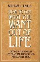 How to Get What You Want Out of Life: Discover the Secrets of Financial, Physical and Mental Well Being
