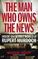 MAN WHO OWNS THE NEWS: INSIDE THE SECRET WORLD OF RUPERT MURDOCH