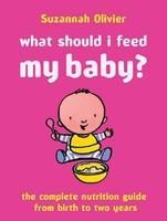 What Should I Feed My Baby?: The Complete Nutrition Guide from Birth to Two Years Revised Edition