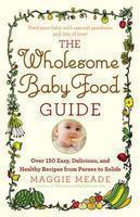 The Wholesome Baby Food Guide: Over 150 Easy, Delicious, and Healthy Recipes from Purees to Solids