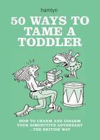 50 Ways to Tame a Toddler: How to Charm and Disarm Your Diminutive Adversary... the British Way