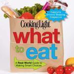 COOKING LIGHT WHAT TO EAT: THE GET REAL GUIDE TO HEALTHY EATING