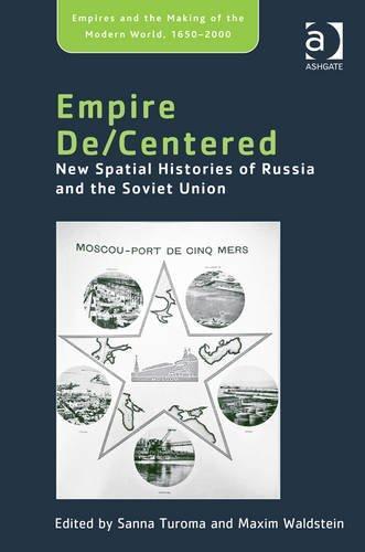 Empire De/Centered: New Spatial Histories of Russia and the Soviet Union (Empires and the Making of the Modern World, 1650-2000)