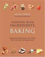 Starting with Ingredients: Baking: Quintessential Recipes for the Way We Really Bake illustrated edition Edition