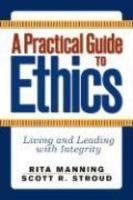 A Practical Guide to Ethics: Living and Leading with Integrity First Edition