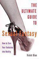 The Ultimate Guide to Sexual Fantasy: How to Turn Your Fantasies Into Reality