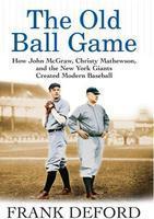 The Old Ball Game: How John McGraw, Christy Mathewson, and the New York Giants Created Modern Baseball