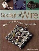 Spotlight on Wire: Twist, Fold, Hammer, Weave, Wrap