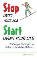 Stop Living Your Job, Start Living Your Life: 85 Simple Strategies to Achieve Work/Life Balance