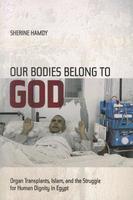 Our Bodies Belong to God: Organ Transplants, Islam, and the Struggle for Human Dignity in Egypt