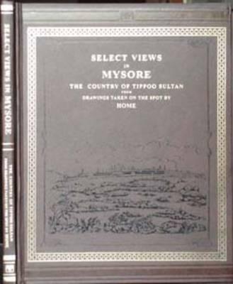 Select Views in Mysore, the Country of Tippoo Sultan: From the Drawings Taken on the Spot by Home, With Historical Description