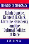 The Work of Democracy: Ralph Bunche, Kenneth B. Clark, Lorraine Hansberry, and the Cultural Politics of Race