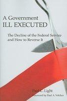 A Government Ill Executed: The Decline of the Federal Service and How to Reverse It