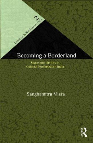 Becoming a Borderland: The Politics of Space and Identity in Colonial Northeastern India (Transition in Northeastern India)