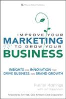 Improve Your Marketing To Grow Your Business : Insights And Innovation That Drive Business And Brand Growth