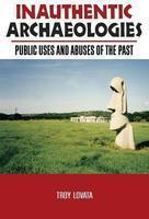 Inauthentic Archaeologies: Public Uses and Abuses of the Past illustrated edition Edition