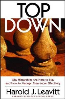 Top Down: Why Hierarchies Are Here to Stay and How to Manage Them More Effectively