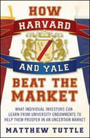 How Harvard and Yale Beat the Market: What Individual Investors Can Learn From the Investment Strategies of the Most Successful University Endowments