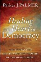 Healing the Heart of Democracy: The Courage to Create a Politics Worthy of the Human Spirit