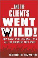 And the Clients Went Wild!: How Savvy Professionals Win All the Business They Want