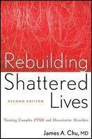 Rebuilding Shattered Lives: The Responsible Treatment of Complex Post-Traumatic and Dissociative Disorders. James A. Chu 0002 Edition