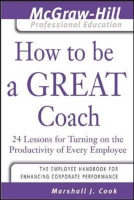 How to Be A Great Coach : 24 Lessons for Turning on the Productivity of Every Employee (The McGraw-Hill Professional Education Series)