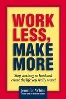 Work Less, Make More: Stop Working So Hard and Create the Life You Really Want!