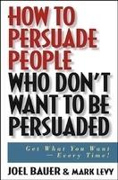 How to Persuade People Who Don't Want to be Persuaded: Get What You Want Every Time!ýý