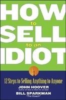 How to Sell to an Idiot: 12 Steps to Selling Anything to Anyone