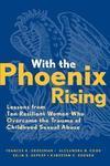 With the Phoenix Rising: Lessons from Ten Resilient Women Who Overcame the Trauma of Childhood Sexual Abuse