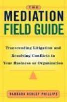 The Mediation Field Guide: Transcending Litigation and Resolving Conflicts in Your Business or Organization