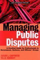 Managing Public Disputes: A Practical Guide for Professionals in Government, Business and Citizen's Groups