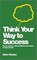 Think Your Way to Success: How to Develop a Winning Mindset and Achieve Amazing Results