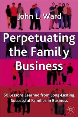 Perpetuating The Family Business: 50 Lessons Learned from Long Lasting, Successful Families in Business