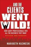 ...and the Clients Went Wild!, Revised and Updated: How Savvy Professionals Win All the Business They Want