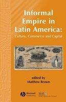 Informal Empire in Latin America: Culture, Commerce, and Capital illustrated edition Edition