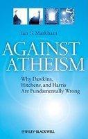 Against Atheism: Why Dawkins, Hitchens, and Harris Are Fundamentally Wrong