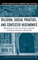 Religion, Social Practice, and Contested Hegemonies: Reconstructing the Public Sphere in Muslim Majority Societies