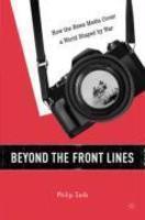 Beyond the Front Lines: How the News Media Cover a World Shaped by War New ed Edition