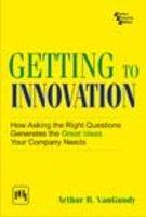 Getting To Innovation : How Asking The Right Questions Generates The Great Ideas Your Company Needs