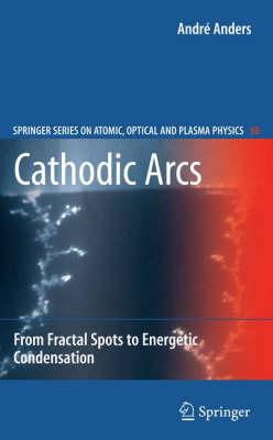 Cathodic Arcs: From Fractal Spots to Energetic Condensation (Springer Series on Atomic, Optical, and Plasma Physics)