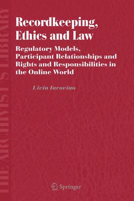 Recordkeeping, Ethics and Law: Regulatory Models, Participant Relationships and Rights and Responsibilities in the Online World (The Archivist's Library)