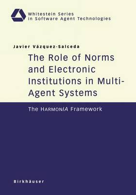 The Role of Norms and Electronic Institutions in Multi-Agent Systems: The HARMONIA Framework (Whitestein Series in Software Agent Technologies and Autonomic Computing)