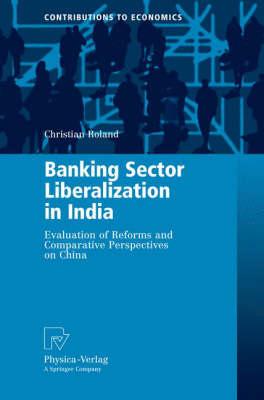 Banking Sector Liberalization in India: Evaluation of Reforms and Comparative Perspectives on China (Contributions to Economics)