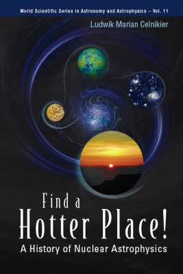 Find a Hotter Place!: A History of Nuclear Astrophysics (World Scientific Series in Astronomy and Astrophysics)