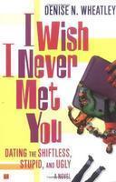 I Wish I Never Met You: Dating the Shiftless, Stupid, and Ugly a Novel