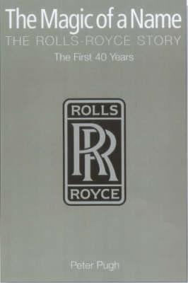 The Magic of a Name: The Rolls-Royce Story Part One: The First Forty Years