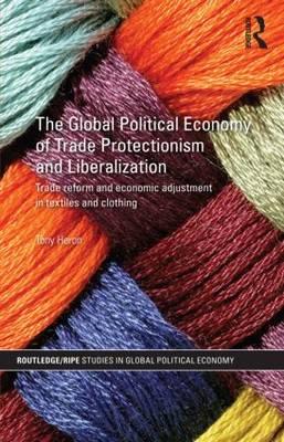 The Global Political Economy of Trade Protectionism and Liberalization: Trade Reform and Economic Adjustment in Textiles and Clothing (Routledge/RIPE Studies in Global Political Economy)