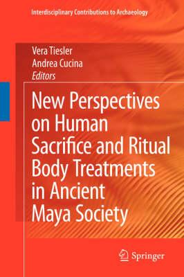 New Perspectives on Human Sacrifice and Ritual Body Treatments in Ancient Maya Society (Interdisciplinary Contributions to Archaeology)