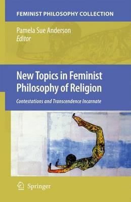 New Topics in Feminist Philosophy of Religion: Contestations and Transcendence Incarnate (Feminist Philosophy Collection)